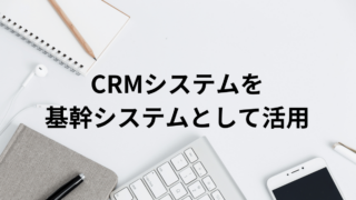 CRMシステムを基幹システムとして活用