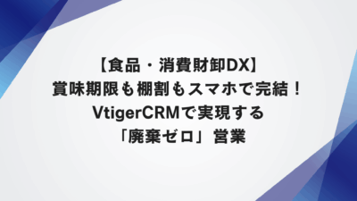 【食品・消費財卸DX】賞味期限も棚割もスマホで完結！VtigerCRMで実現する「廃棄ゼロ」営業