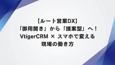 【ルート営業DX】「御用聞き」から「提案型」へ！VtigerCRM × スマホで変える現場の働き方