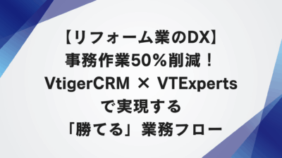 【リフォーム業のDX】事務作業50%削減！VtigerCRM × VTExpertsで実現する「勝てる」業務フロー