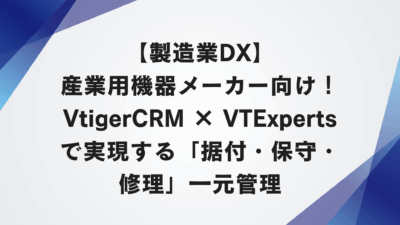 【製造業DX】産業用機器メーカー向け！VtigerCRM × VTExpertsで実現する「据付・保守・修理」一元管理