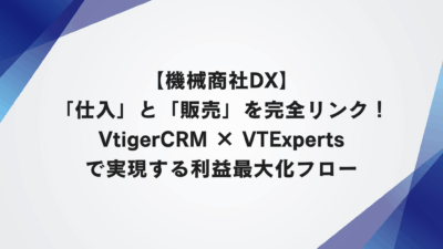 【機械商社DX】「仕入」と「販売」を完全リンク！VtigerCRM × VTExpertsで実現する利益最大化フロー