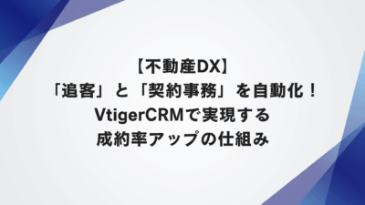 【不動産DX】「追客」と「契約事務」を自動化！VtigerCRMで実現する成約率アップの仕組み