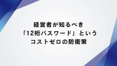 経営者が知るべき「12桁パスワード」というコストゼロの防衛策