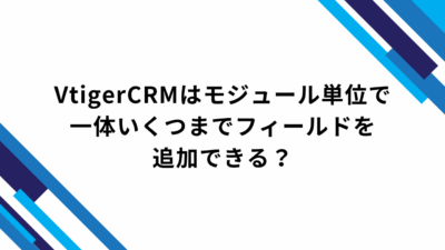 VtigerCRMはモジュール単位で一体いくつまでフィールドを追加できる？
