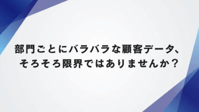 部門ごとにバラバラな顧客データ、そろそろ限界ではありませんか？