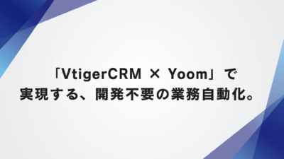 「VtigerCRM × Yoom」で実現する、開発不要の業務自動化。 ～オープンソースCRMを、SaaSのように他ツールとつなぐ新しい選択肢～
